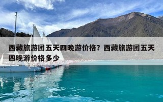 西藏旅游團五天四晚游價格？西藏旅游團五天四晚游價格多少