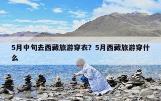 5月中旬去西藏旅游穿衣？5月西藏旅游穿什么