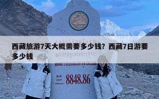 西藏旅游7天大概需要多少錢？西藏7日游要多少錢