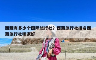 西藏有多少個國際旅行社？西藏旅行社排名西藏旅行社哪家好