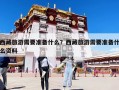 西藏旅游需要準備什么？西藏旅游需要準備什么資料