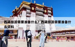 西藏旅游需要準備什么？西藏旅游需要準備什么資料