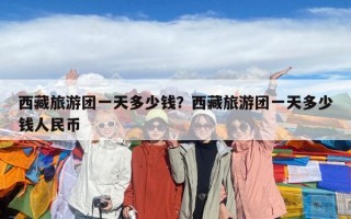 西藏旅游團(tuán)一天多少錢？西藏旅游團(tuán)一天多少錢人民幣