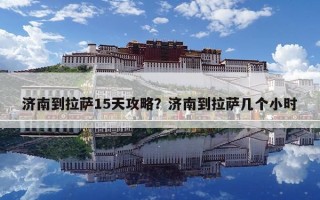 濟南到拉薩15天攻略？濟南到拉薩幾個小時