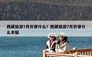 西藏旅游7月份穿什么？西藏旅游7月份穿什么衣服