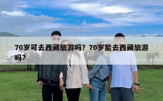 70歲可去西藏旅游嗎？70歲能去西藏旅游嗎?