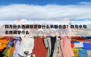 四月份去西藏旅游穿什么衣服合適？四月中旬去西藏穿什么