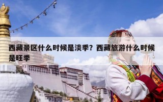 西藏景區什么時候是淡季？西藏旅游什么時候是旺季