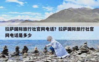 拉薩國際旅行社官網電話？拉薩國際旅行社官網電話是多少