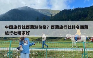 中國旅行社西藏游價格？西藏旅行社排名西藏旅行社哪家好