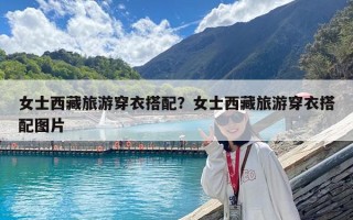 女士西藏旅游穿衣搭配？女士西藏旅游穿衣搭配圖片