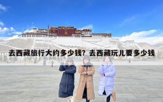 去西藏旅行大約多少錢？去西藏玩兒要多少錢