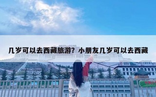 幾歲可以去西藏旅游？小朋友幾歲可以去西藏