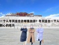 一個人冬天適合去哪里旅游？冬天適合一個人散心的地方