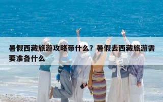 暑假西藏旅游攻略帶什么？暑假去西藏旅游需要準備什么