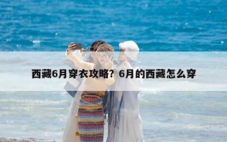 西藏6月穿衣攻略？6月的西藏怎么穿