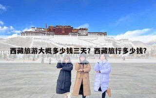 西藏旅游大概多少錢三天？西藏旅行多少錢?