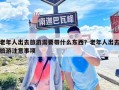 老年人出去旅游需要帶什么東西？老年人出去旅游注意事項