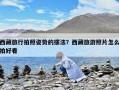 西藏旅行拍照姿勢(shì)的擺法？西藏旅游照片怎么拍好看