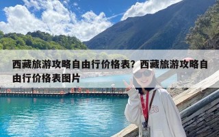 西藏旅游攻略自由行價(jià)格表？西藏旅游攻略自由行價(jià)格表圖片