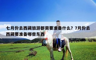 七月份去西藏旅游都需要準(zhǔn)備什么？7月份去西藏要準(zhǔn)備哪些東西