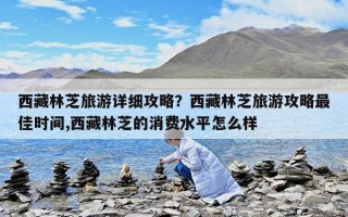 西藏林芝旅游詳細(xì)攻略？西藏林芝旅游攻略最佳時(shí)間,西藏林芝的消費(fèi)水平怎么樣