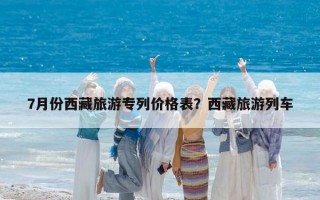 7月份西藏旅游專列價(jià)格表？西藏旅游列車