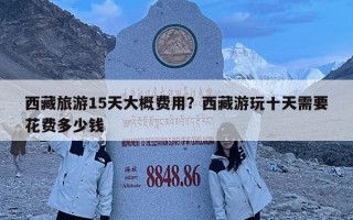 西藏旅游15天大概費(fèi)用？西藏游玩十天需要花費(fèi)多少錢(qián)