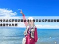 冬天去拉薩旅游最合適？冬天去拉薩旅游需要準備什么東西