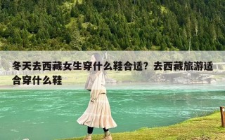 冬天去西藏女生穿什么鞋合適？去西藏旅游適合穿什么鞋