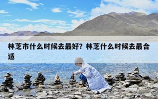 林芝市什么時候去最好？林芝什么時候去最合適