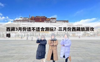 西藏3月份適不適合游玩？三月份西藏旅游攻略