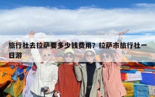 旅行社去拉薩要多少錢(qián)費(fèi)用？拉薩市旅行社一日游