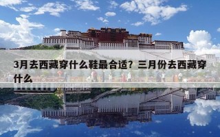 3月去西藏穿什么鞋最合適？三月份去西藏穿什么