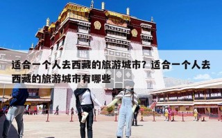 適合一個人去西藏的旅游城市？適合一個人去西藏的旅游城市有哪些