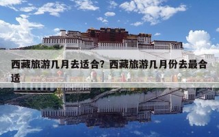 西藏旅游幾月去適合？西藏旅游幾月份去最合適