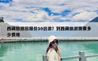 西藏旅游團報價10日游？到西藏旅游需要多少費用