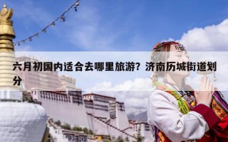 六月初國內適合去哪里旅游？濟南歷城街道劃分