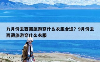 九月份去西藏旅游穿什么衣服合適？9月份去西藏旅游穿什么衣服