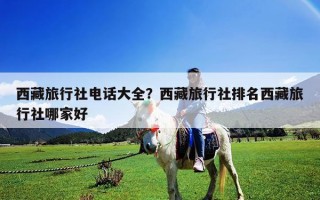 西藏旅行社電話大全？西藏旅行社排名西藏旅行社哪家好