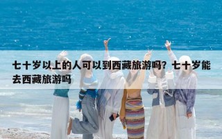 七十歲以上的人可以到西藏旅游嗎？七十歲能去西藏旅游嗎