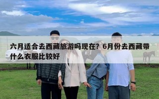 六月適合去西藏旅游嗎現在？6月份去西藏帶什么衣服比較好