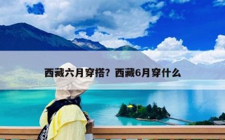 西藏六月穿搭？西藏6月穿什么