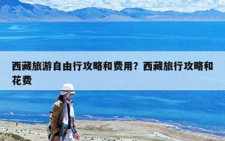 西藏旅游自由行攻略和費用？西藏旅行攻略和花費