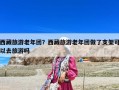 西藏旅游老年團？西藏旅游老年團做了支架可以去旅游嗎