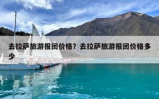 去拉薩旅游報(bào)團(tuán)價(jià)格？去拉薩旅游報(bào)團(tuán)價(jià)格多少