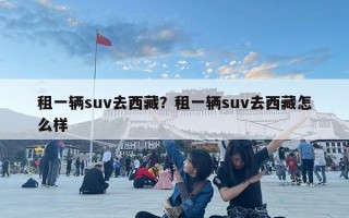 租一輛suv去西藏？租一輛suv去西藏怎么樣