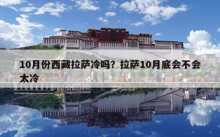 10月份西藏拉薩冷嗎？拉薩10月底會不會太冷