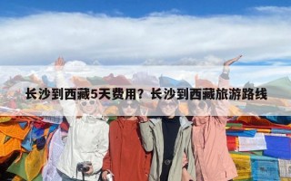 長沙到西藏5天費用？長沙到西藏旅游路線