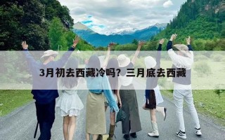 3月初去西藏冷嗎？三月底去西藏